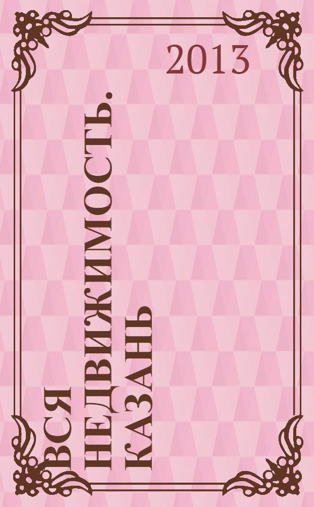 Вся недвижимость. Казань : рекламно-информационное издание. 2013, № 36 (417), ч. 1
