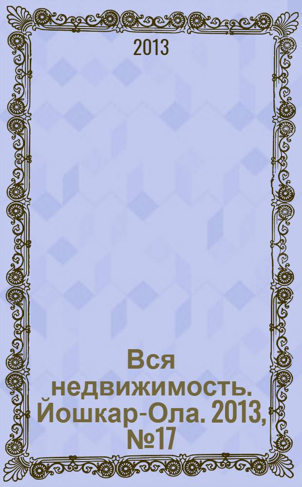 Вся недвижимость. Йошкар-Ола. 2013, № 17 (17), ч. 1