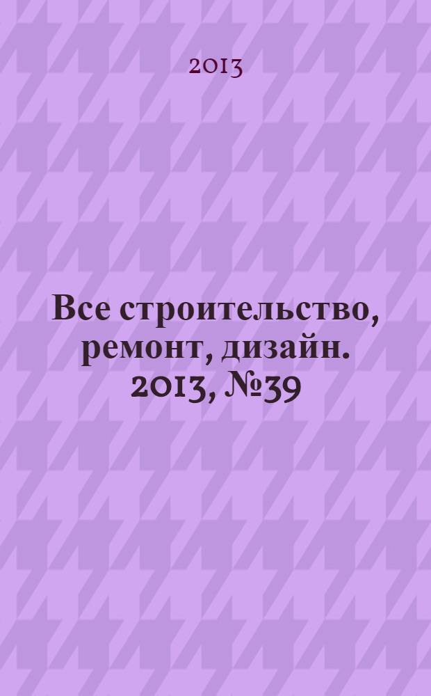 Все строительство, ремонт, дизайн. 2013, № 39 (275)