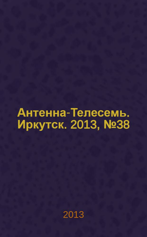 Антенна-Телесемь. Иркутск. 2013, № 38 (464)
