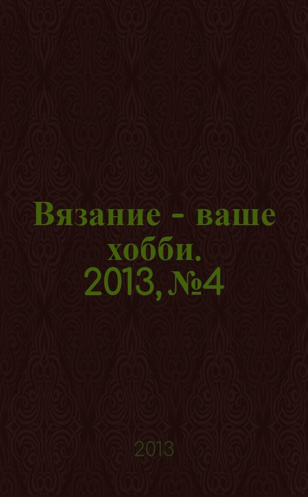 Вязание - ваше хобби. 2013, № 4 : Любимый дом