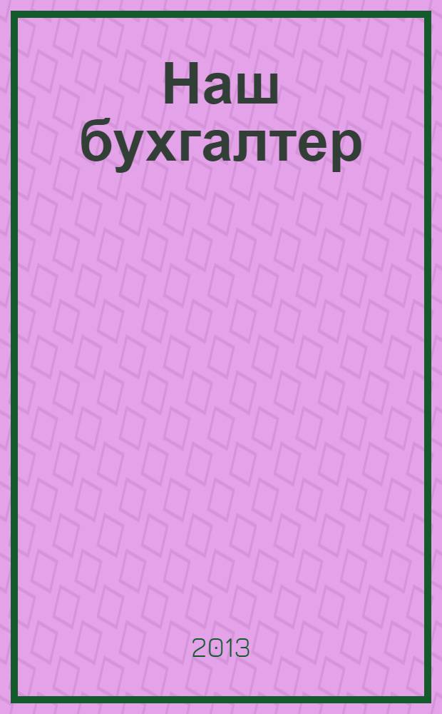 Наш бухгалтер : практический журнал по налогам и учету. 2013, № 19