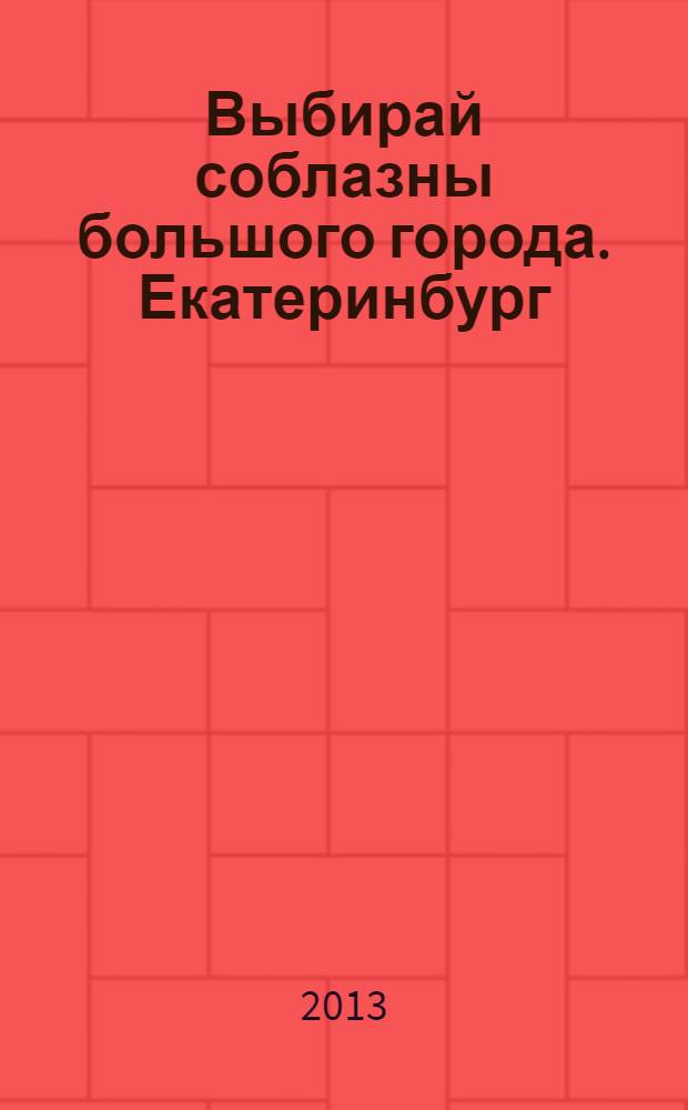 Выбирай соблазны большого города. Екатеринбург : развлечения, отдых, зрелища, культурный досуг. 2013, № 19 (258)