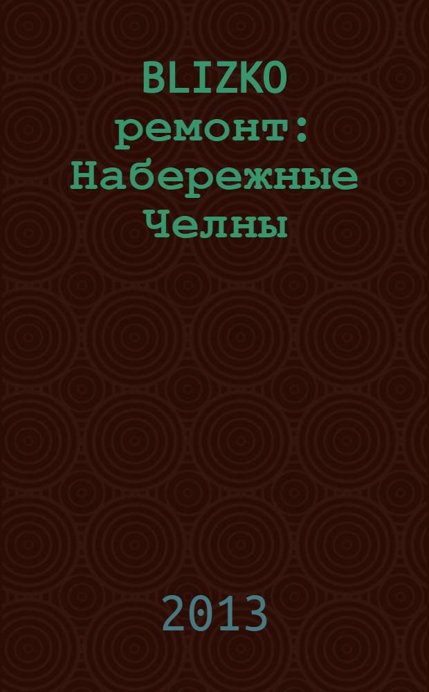 BLIZKO ремонт: Набережные Челны : рекламный каталог строительных и отделочных работ. 2013, № 13 (13)