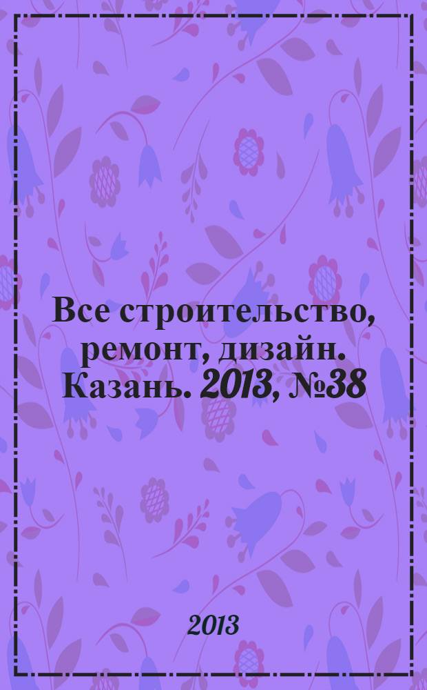 Все строительство, ремонт, дизайн. Казань. 2013, № 38 (274)
