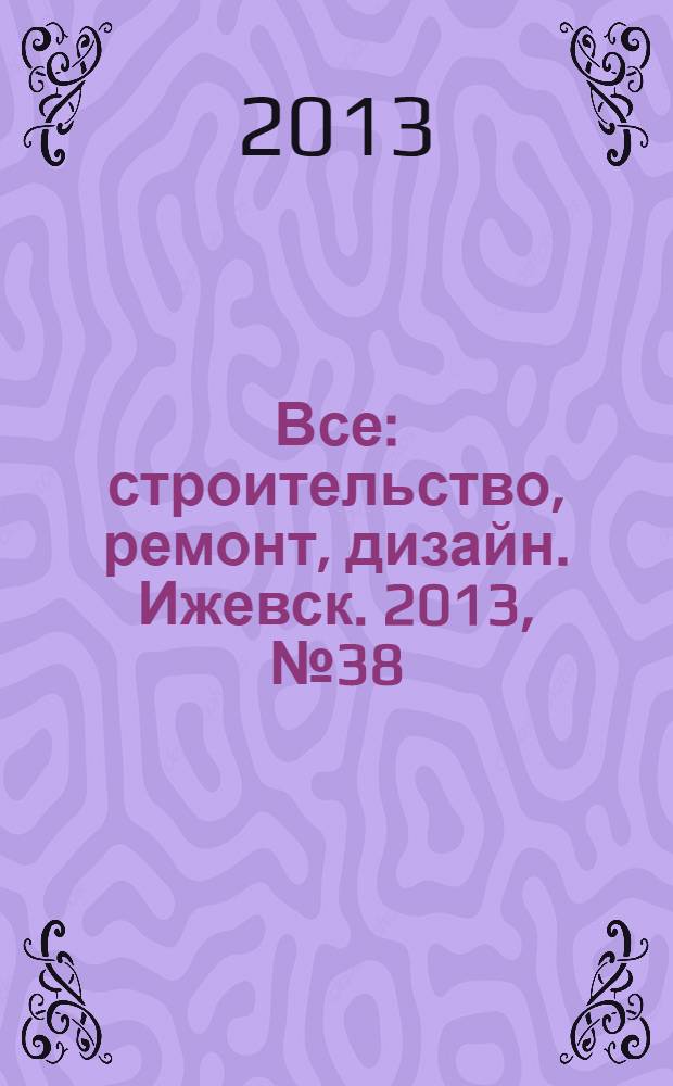 Все: строительство, ремонт, дизайн. Ижевск. 2013, № 38 (273)