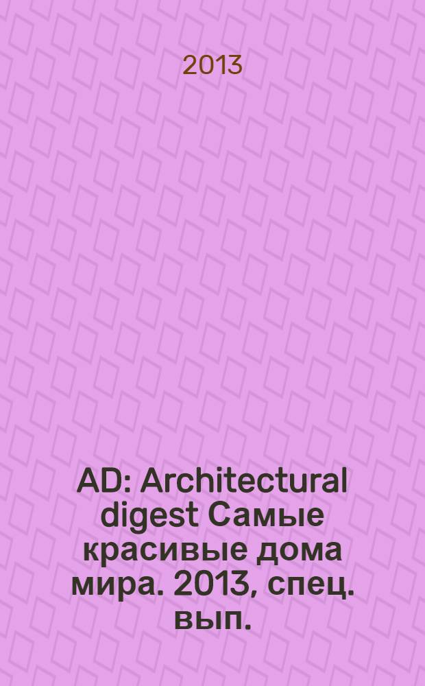 AD : Architectural digest Самые красивые дома мира. 2013, спец. вып. : 100 главных дизайнеров, декораторов и мебельных брендов