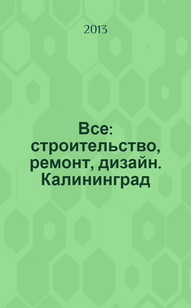Все: строительство, ремонт, дизайн. Калининград : рекламно-информационное издание. 2013, № 17 (55)
