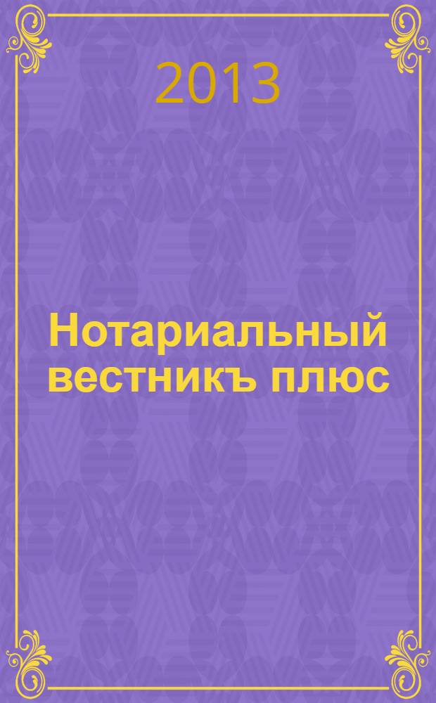 Нотариальный вестникъ плюс : приложение к научно-практическому журналу "Нотариал. вестн.". 2013, сент.