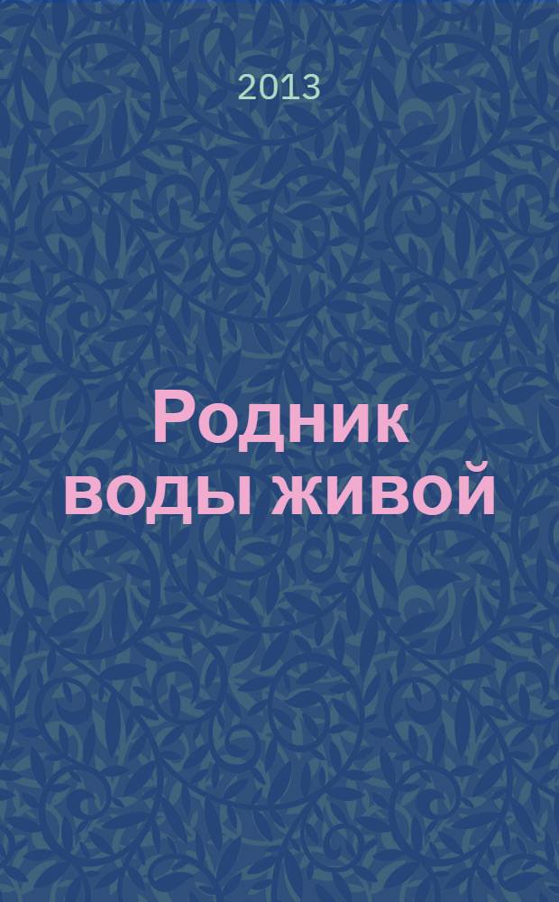 Родник воды живой : православный духовно-просветительский журнал издание прихода церкви в честь иконы Божией Матери "Всецарица" при Кировском областном онкодиспансере. 2013, № 5 (25)