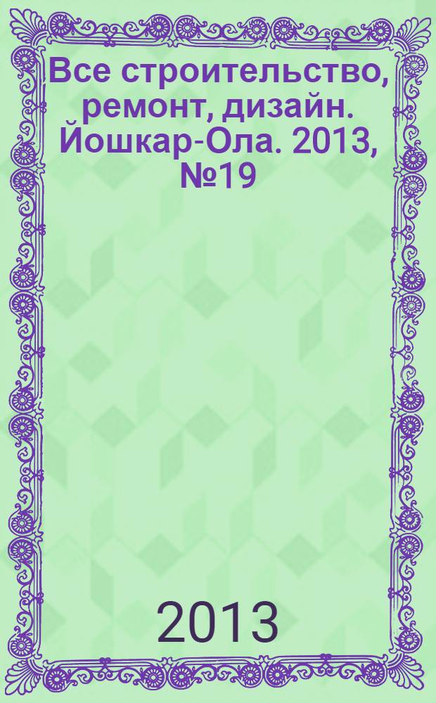 Все строительство, ремонт, дизайн. Йошкар-Ола. 2013, № 19 (165)