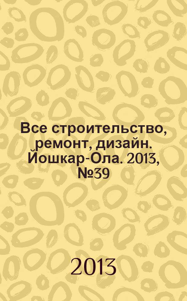 Все строительство, ремонт, дизайн. Йошкар-Ола. 2013, № 39 (185)