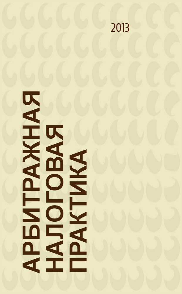 Арбитражная налоговая практика : Ежемес. журн. судеб. и аналит. информ. Прил. к журн. "Налоги и платежи". 2013, № 11