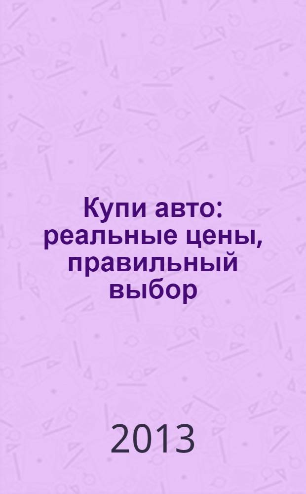 Купи авто : реальные цены, правильный выбор (Федеральный выпуск). 2013, № 19
