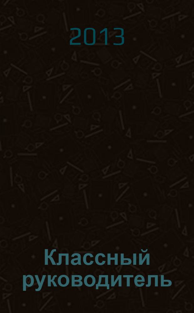 Классный руководитель : Науч.-метод. журн. Для заместителей директоров по воспит. работе, клас. руководителей и кураторов, учителей начал. шк. 2013, № 7
