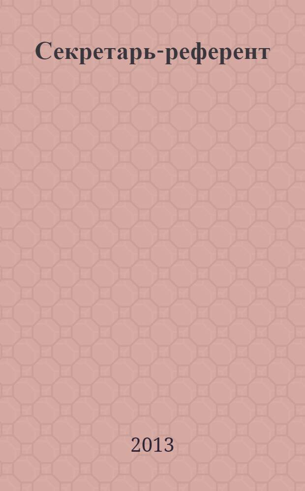 Секретарь-референт : Специализир. журн. для секретарей всех уровней. 2013, № 10 (130)