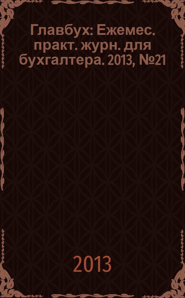 Главбух : Ежемес. практ. журн. для бухгалтера. 2013, № 21