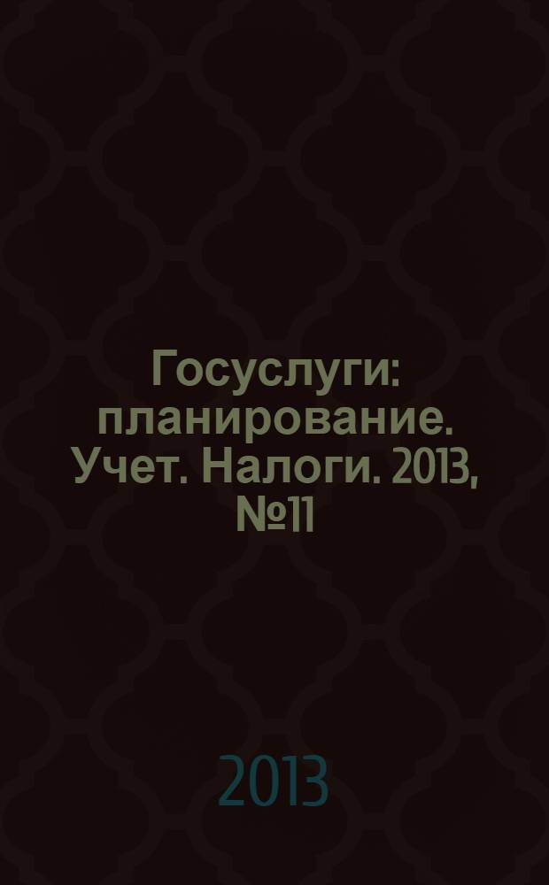 Госуслуги: планирование. Учет. Налоги. 2013, № 11
