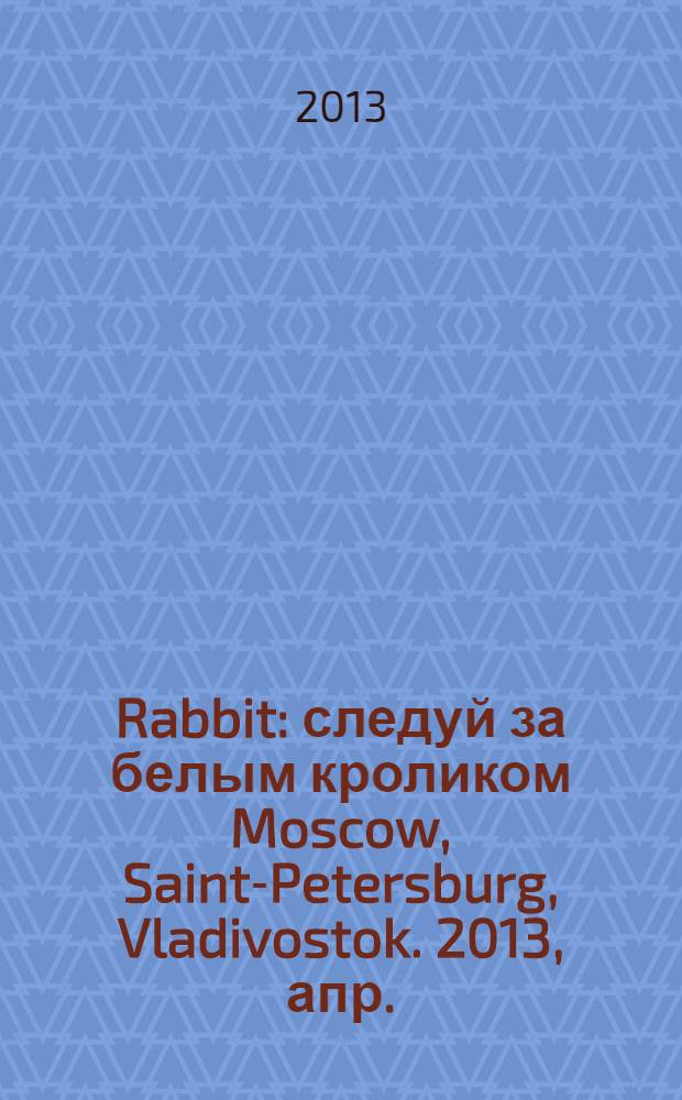 Rabbit : следуй за белым кроликом Moscow, Saint-Petersburg, Vladivostok. 2013, апр./май