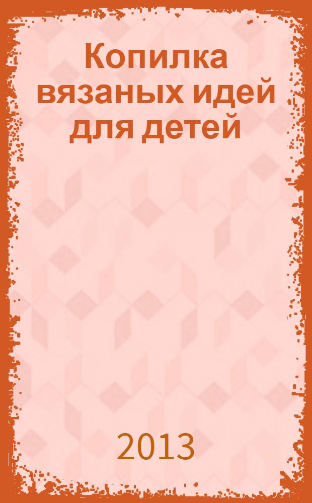 Копилка вязаных идей для детей : от 0 до 14 лет. 2013, № 10 (26)