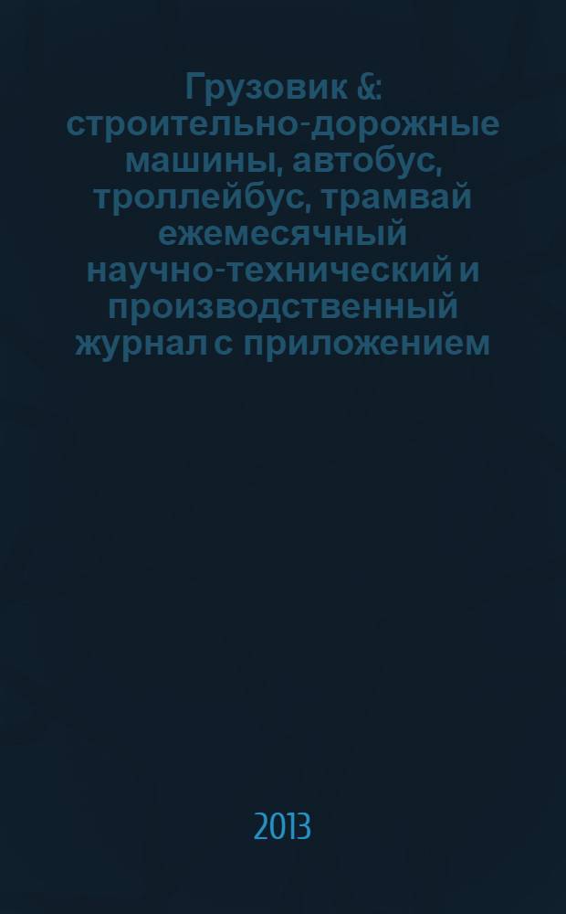 Грузовик & : строительно-дорожные машины, автобус, троллейбус, трамвай ежемесячный научно-технический и производственный журнал с приложением. 2013, № 10