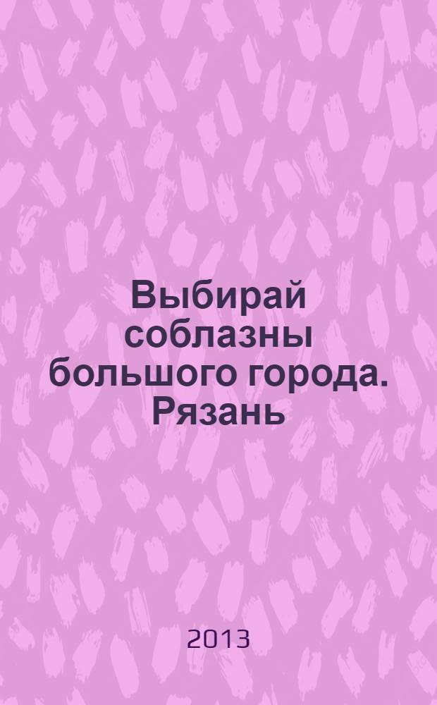 Выбирай соблазны большого города. Рязань : рекламно-информационный журнал. 2013, № 13 (44)