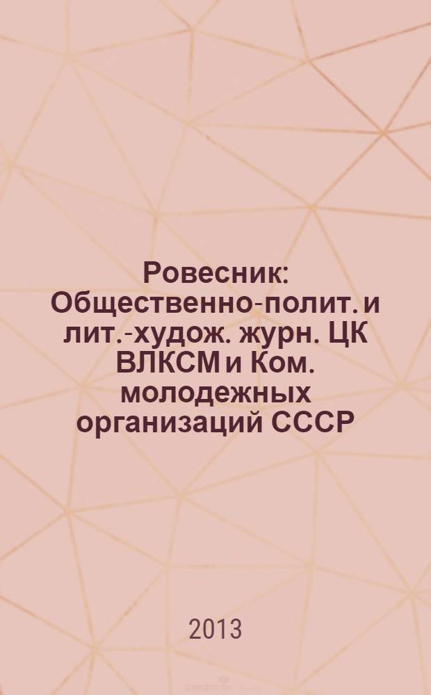 Ровесник : Общественно-полит. и лит.-худож. журн. ЦК ВЛКСМ и Ком. молодежных организаций СССР. 2013, № 11 (617)