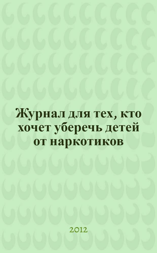 Журнал для тех, кто хочет уберечь детей от наркотиков : ежемесячный журнал. 2012, № 7