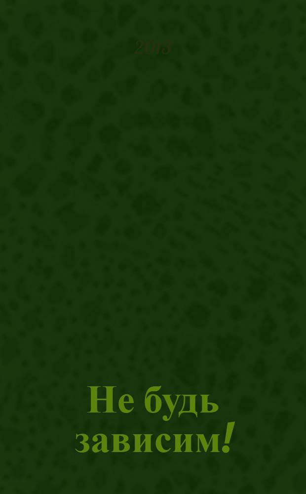 Не будь зависим ! : скажи: нет наркотикам, алкоголю, курению, игромании ежемесячный журнал. 2013, № 4 (16)