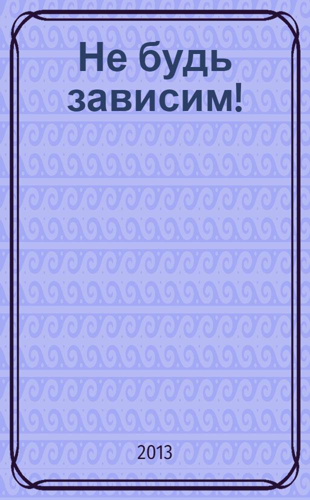 Не будь зависим ! : скажи: нет наркотикам, алкоголю, курению, игромании ежемесячный журнал. 2013, № 10 (22)