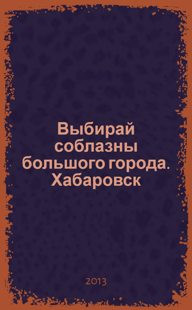 Выбирай соблазны большого города. Хабаровск : рекламно-информационный журнал. 2013, № 18 (51)