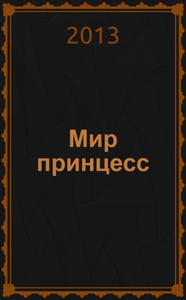 Мир принцесс : журнал для настоящих принцесс !издание для досуга для детей старшего дошкольного возраста. 2013, № 10 (178)