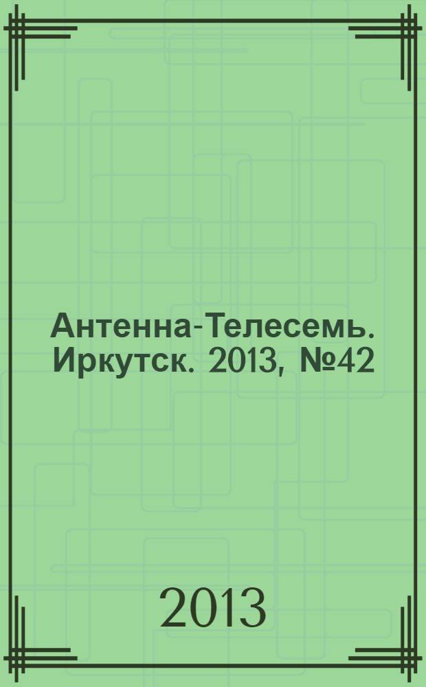 Антенна-Телесемь. Иркутск. 2013, № 42 (468)