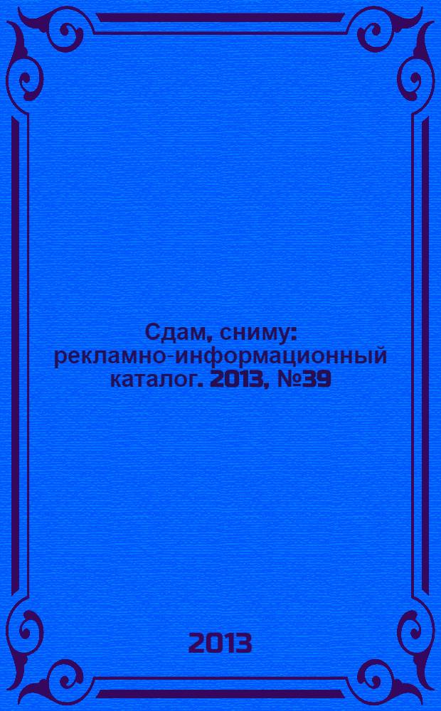 Сдам, сниму : рекламно-информационный каталог. 2013, № 39 (782)