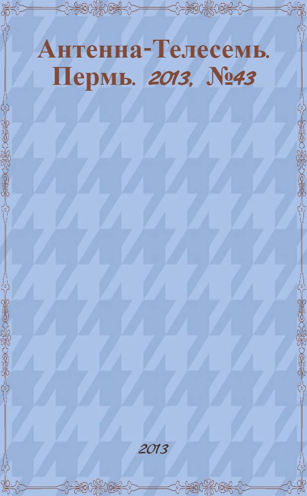 Антенна-Телесемь. Пермь. 2013, № 43 (676)