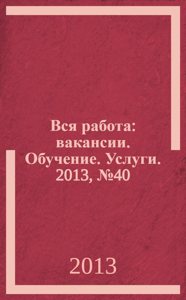 Вся работа : вакансии. Обучение. Услуги. 2013, № 40 (318)