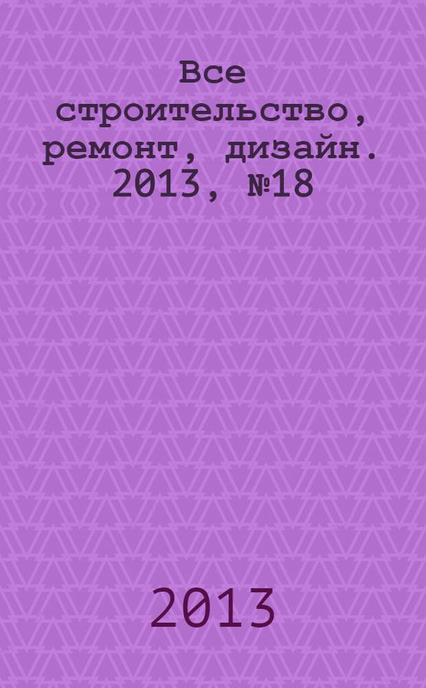 Все строительство, ремонт, дизайн. 2013, № 18 (102)