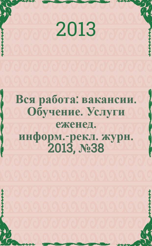 Вся работа : вакансии. Обучение. Услуги еженед. информ.-рекл. журн. 2013, № 38 (145)