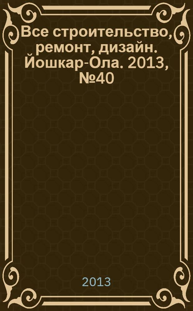Все строительство, ремонт, дизайн. Йошкар-Ола. 2013, № 40 (186)