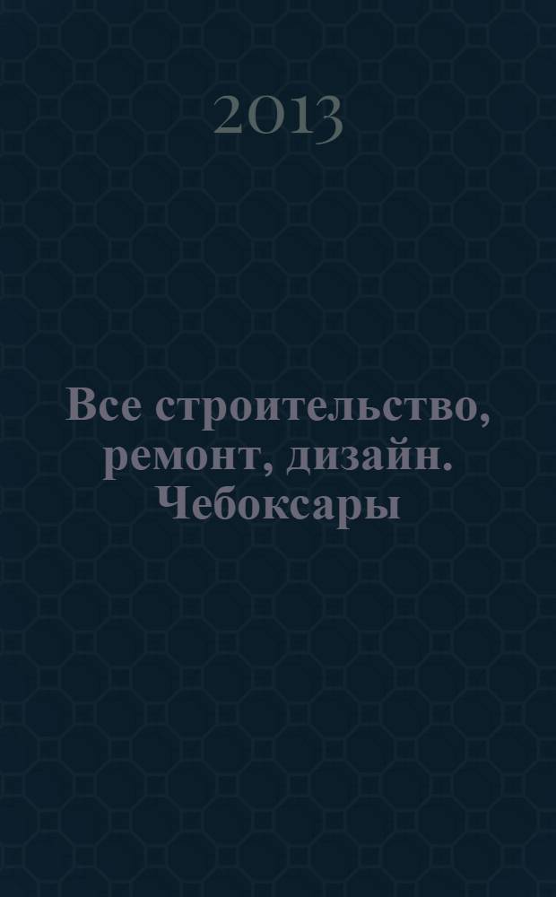 Все строительство, ремонт, дизайн. Чебоксары : рекламно-информационный журнал. 2013, № 17 (61)