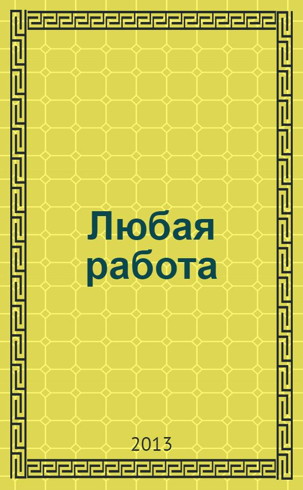 Любая работа : еженедельный инф. каталог вакансий. 2013, № 41 (968)
