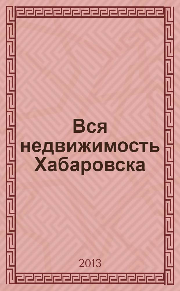 Вся недвижимость Хабаровска : еженедельное информационно-справочное издание риэлторов города Хабаровска. 2013, № 40 (416)