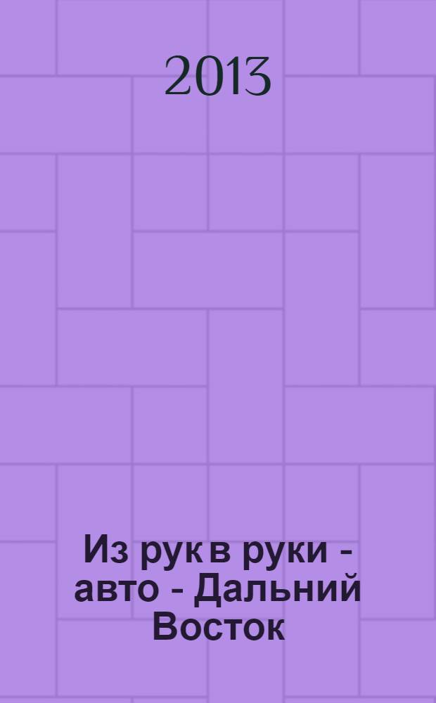 Из рук в руки - авто - Дальний Восток : еженедельник фотообъявлений. 2013, № 38 (770)