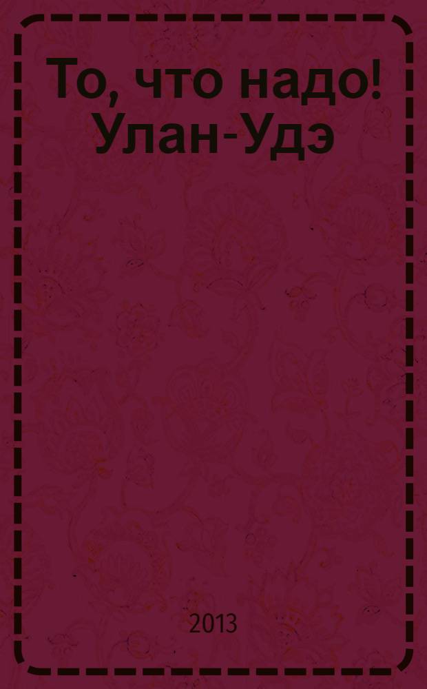 То, что надо ! Улан-Удэ : рекл.-информ. журн. 2013, № 8 (61)
