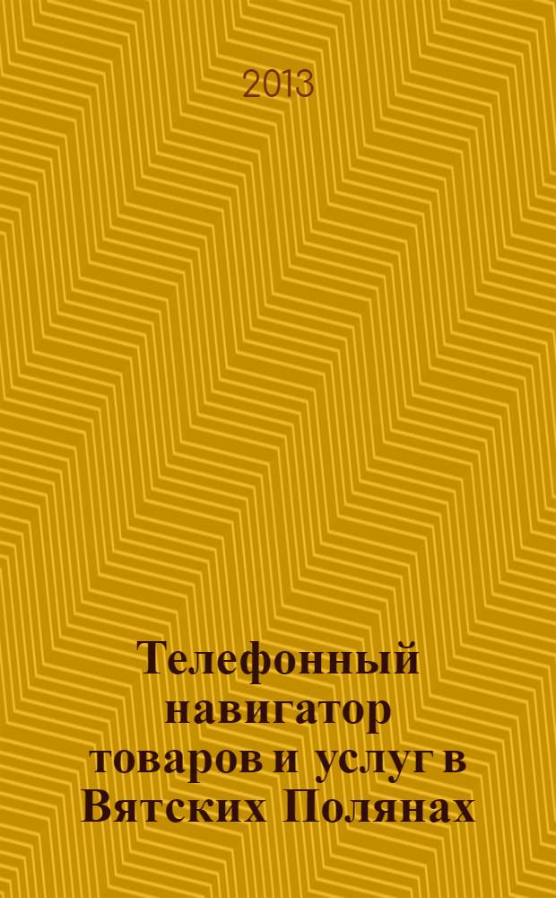 Телефонный навигатор товаров и услуг в Вятских Полянах : Из первых рук справочно-информационное издание. 2013, № 20 (335)