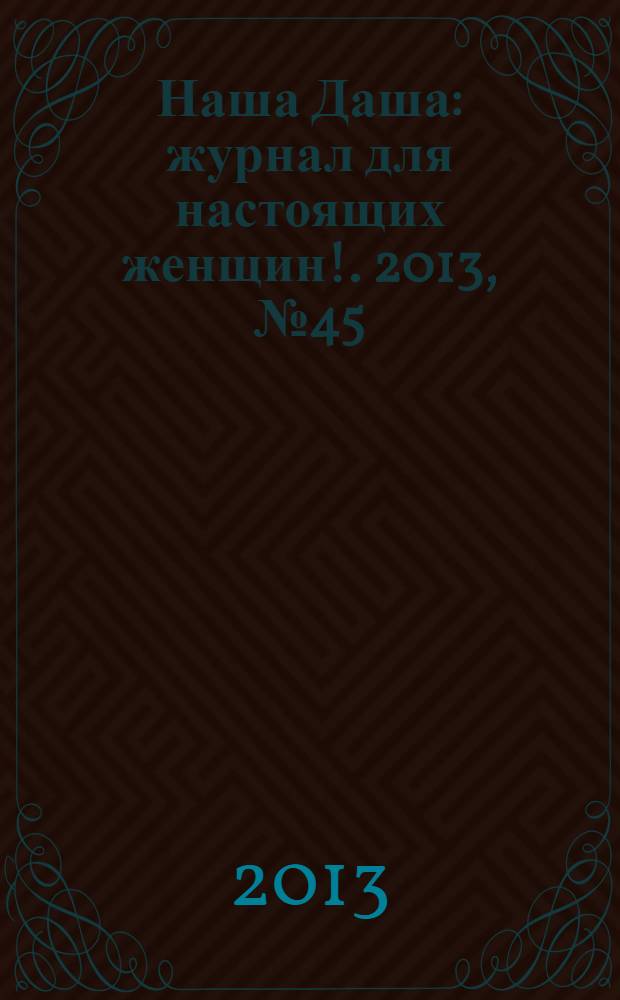 Наша Даша : журнал для настоящих женщин !. 2013, № 45