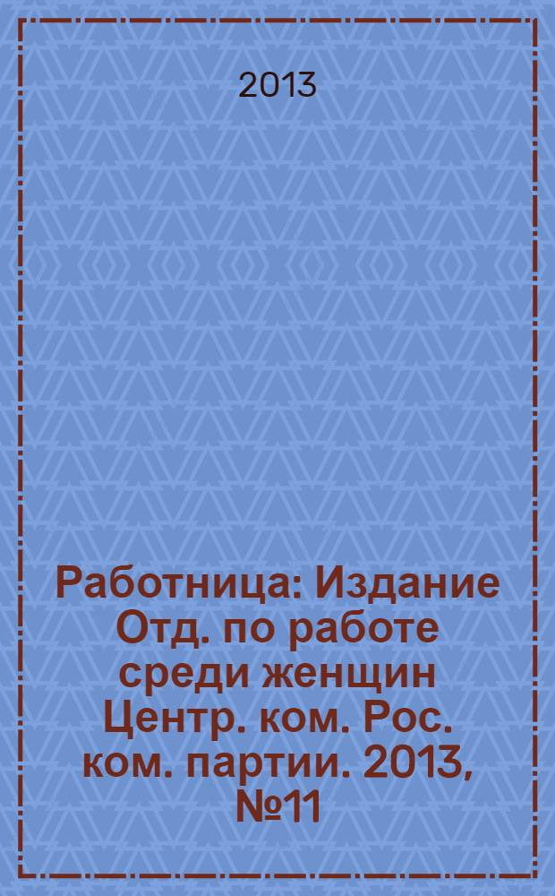 Работница : Издание Отд. по работе среди женщин Центр. ком. Рос. ком. партии. 2013, № 11