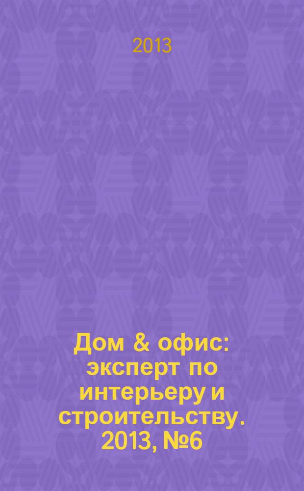 Дом & офис : эксперт по интерьеру и строительству. 2013, № 6