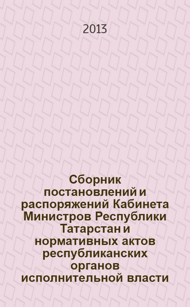 Сборник постановлений и распоряжений Кабинета Министров Республики Татарстан и нормативных актов республиканских органов исполнительной власти : (Офиц. тексты, коммент., разъяснения, консультации). 2013, № 73