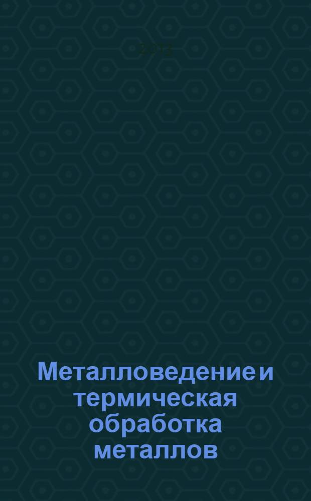 Металловедение и термическая обработка металлов : Ежемес. науч.-техн. и производ. журн. Орган Гос. науч.-техн. ком. Совета Министров СССР. Центр. науч.-исслед. ин-та технологии и машиностроения и Науч.-техн. о-ва машиностроит. пром. 2013, № 10 (700)